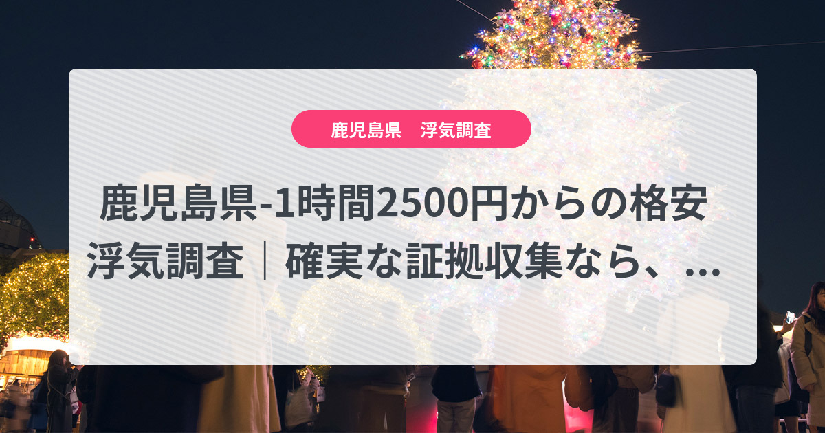 鹿児島県-1時間2500円からの格安浮気調査|確実な証拠収集なら、弁護士推奨あい探偵にお任せください