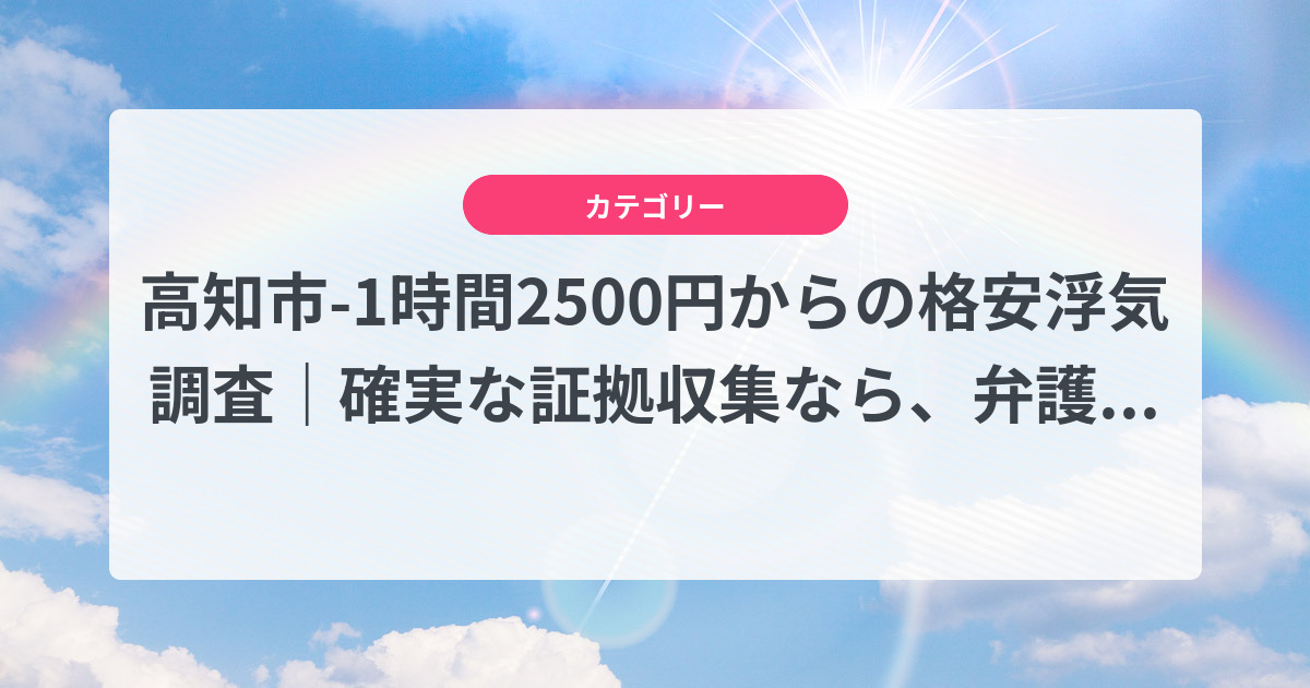 高知市-1時間2500円からの格安浮気調査|確実な証拠収集なら、弁護士推奨あい探偵にお任せください