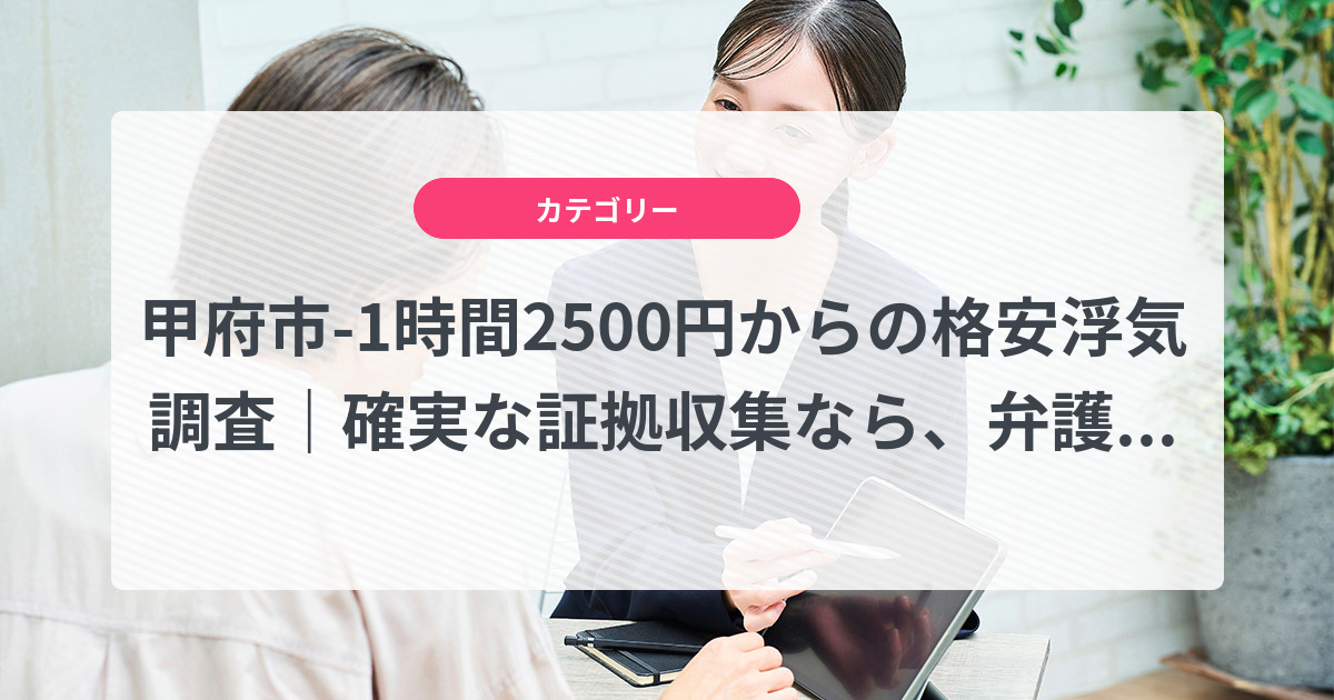 甲府市-1時間2500円からの格安浮気調査|確実な証拠収集なら、弁護士推奨あい探偵にお任せください