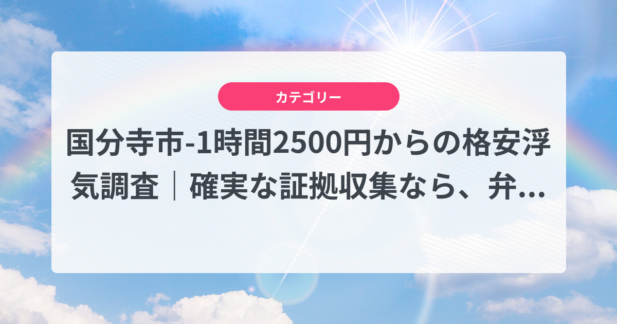 国分寺市-1時間2500円からの格安浮気調査|確実な証拠収集なら、弁護士推奨あい探偵にお任せください