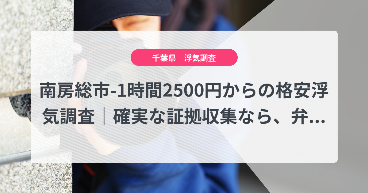 南房総市-1時間2500円からの格安浮気調査|確実な証拠収集なら、弁護士推奨あい探偵にお任せください