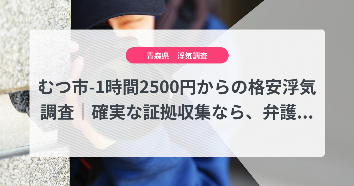 むつ市-1時間2500円からの格安浮気調査|確実な証拠収集なら、弁護士推奨あい探偵にお任せください