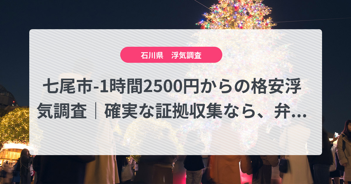 七尾市-1時間2500円からの格安浮気調査|確実な証拠収集なら、弁護士推奨あい探偵にお任せください