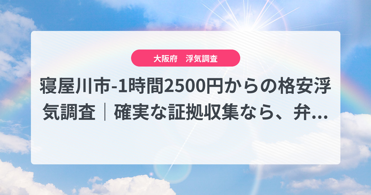 寝屋川市-1時間2500円からの格安浮気調査|確実な証拠収集なら、弁護士推奨あい探偵にお任せください