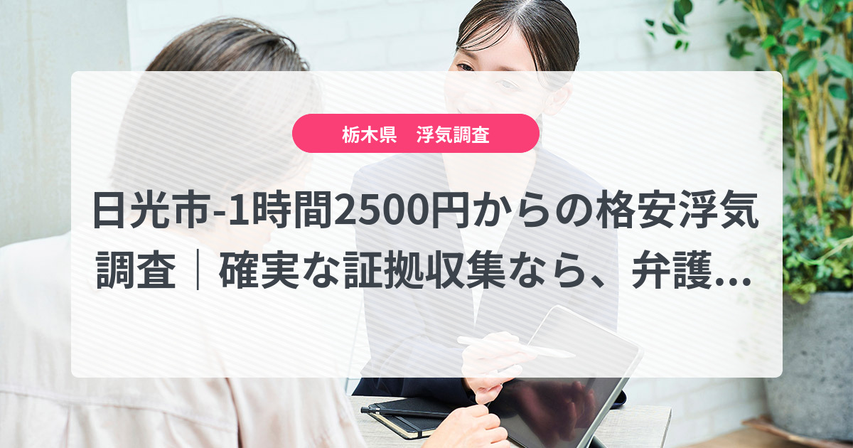 日光市-1時間2500円からの格安浮気調査|確実な証拠収集なら、弁護士推奨あい探偵にお任せください