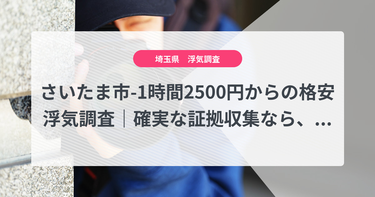 さいたま市-1時間2500円からの格安浮気調査|確実な証拠収集なら、弁護士推奨あい探偵にお任せください