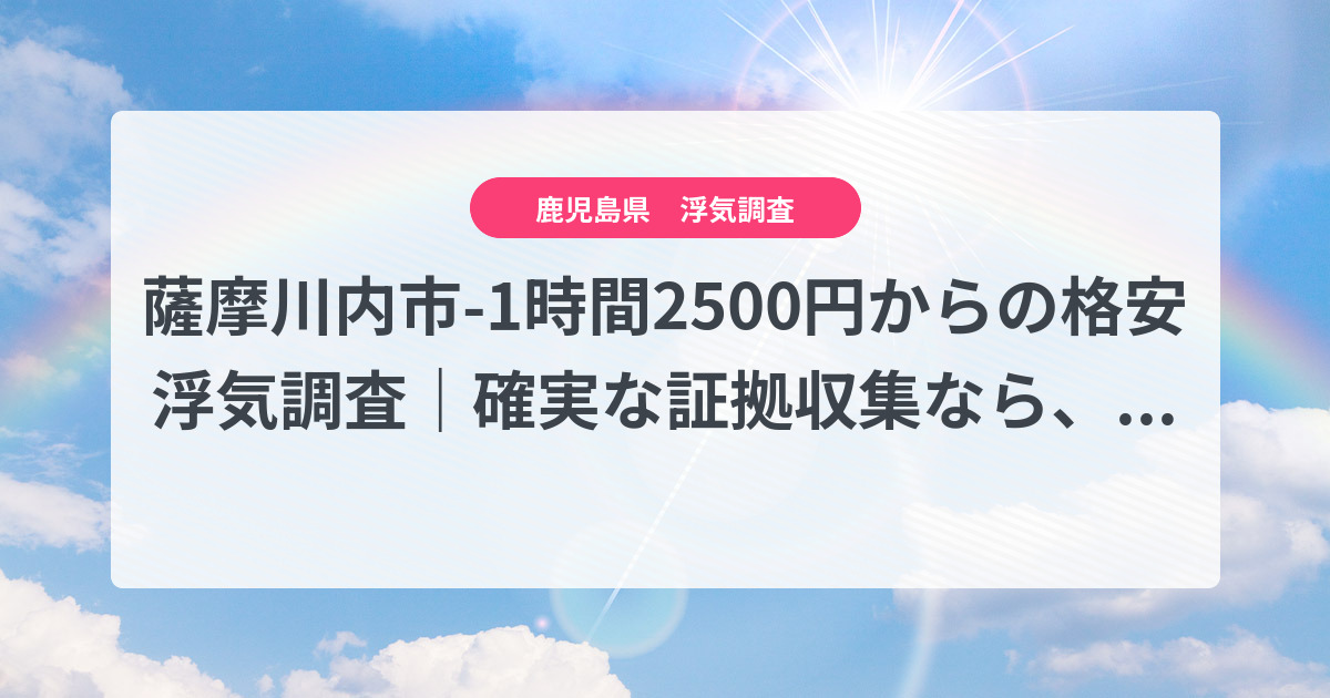 薩摩川内市-1時間2500円からの格安浮気調査|確実な証拠収集なら、弁護士推奨あい探偵にお任せください