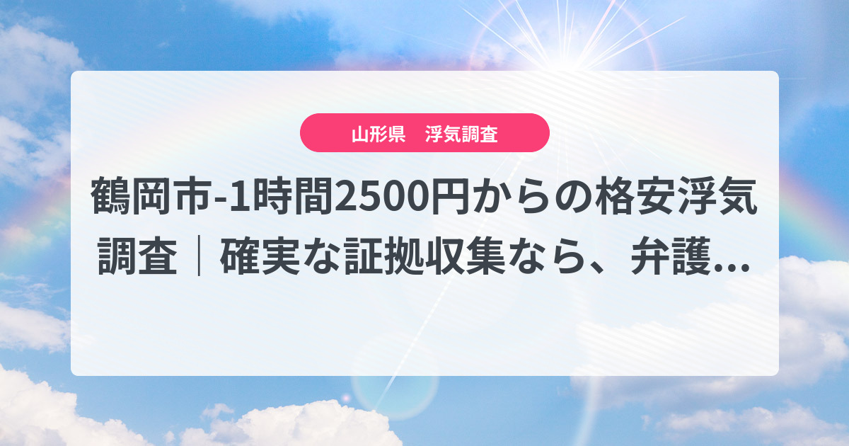 鶴岡市-1時間2500円からの格安浮気調査|確実な証拠収集なら、弁護士推奨あい探偵にお任せください