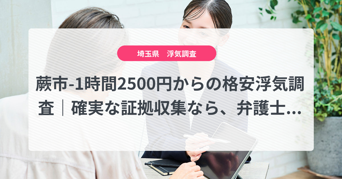 蕨市-1時間2500円からの格安浮気調査|確実な証拠収集なら、弁護士推奨あい探偵にお任せください